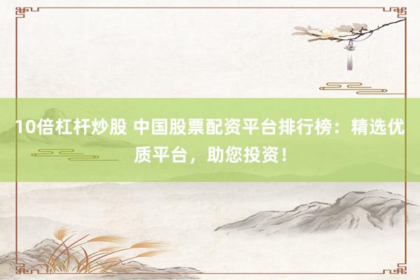 10倍杠杆炒股 中国股票配资平台排行榜：精选优质平台，助您投资！