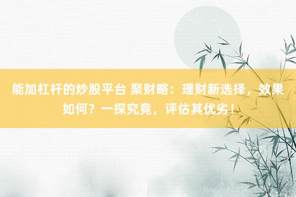 能加杠杆的炒股平台 聚财略：理财新选择，效果如何？一探究竟，评估其优劣！