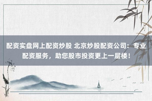 配资实盘网上配资炒股 北京炒股配资公司：专业配资服务，助您股市投资更上一层楼！