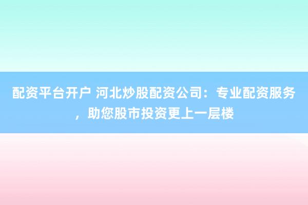 配资平台开户 河北炒股配资公司：专业配资服务，助您股市投资更上一层楼