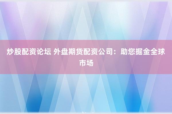 炒股配资论坛 外盘期货配资公司：助您掘金全球市场