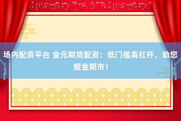 场内配资平台 金元期货配资：低门槛高杠杆，助您掘金期市！