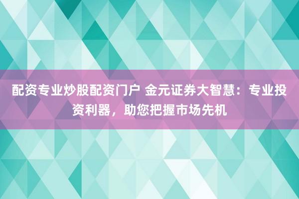 配资专业炒股配资门户 金元证券大智慧：专业投资利器，助您把握市场先机