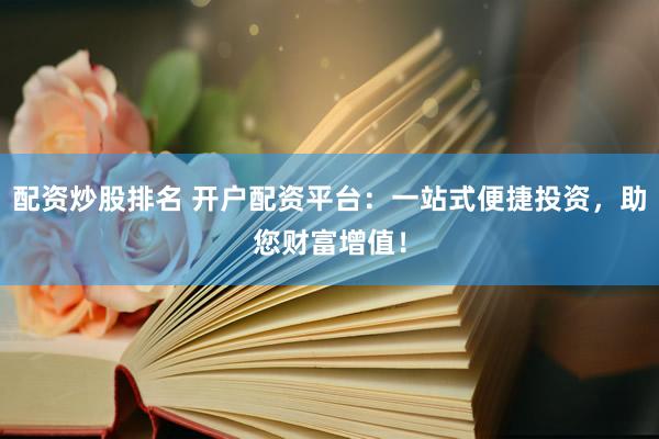 配资炒股排名 开户配资平台：一站式便捷投资，助您财富增值！