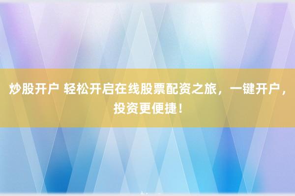 炒股开户 轻松开启在线股票配资之旅，一键开户，投资更便捷！