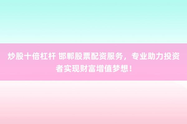 炒股十倍杠杆 邯郸股票配资服务，专业助力投资者实现财富增值梦想！