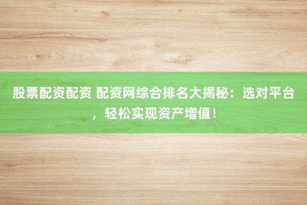 股票配资配资 配资网综合排名大揭秘：选对平台，轻松实现资产增值！