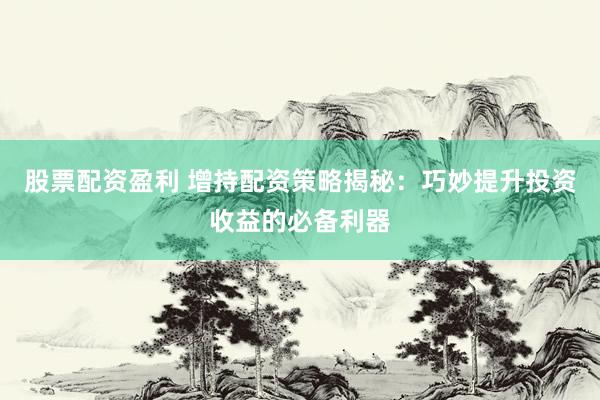 股票配资盈利 增持配资策略揭秘：巧妙提升投资收益的必备利器