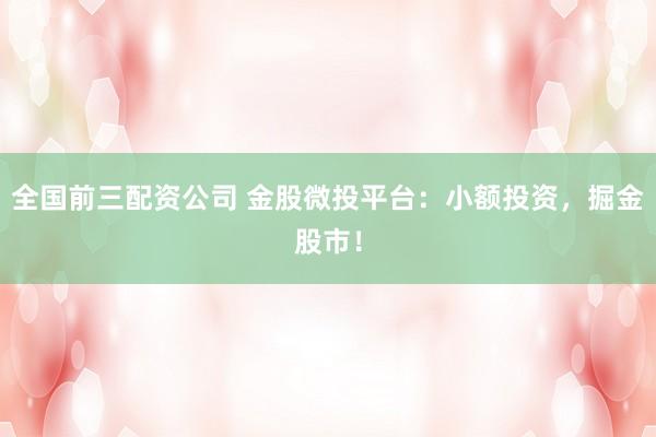全国前三配资公司 金股微投平台：小额投资，掘金股市！