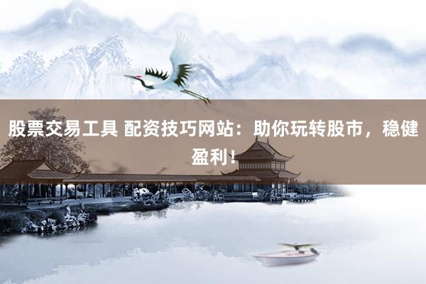 股票交易工具 配资技巧网站：助你玩转股市，稳健盈利！
