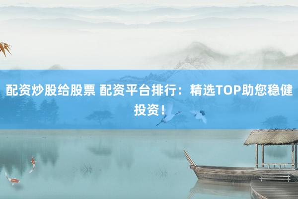 配资炒股给股票 配资平台排行：精选TOP助您稳健投资！