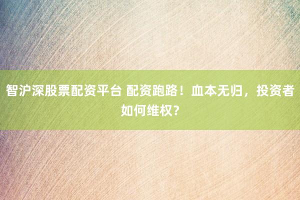 智沪深股票配资平台 配资跑路！血本无归，投资者如何维权？