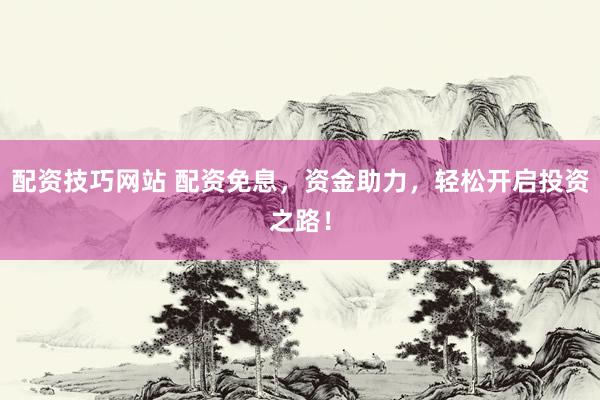 配资技巧网站 配资免息，资金助力，轻松开启投资之路！
