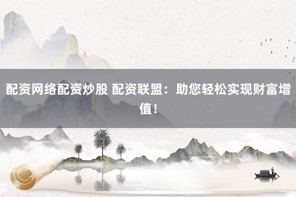 配资网络配资炒股 配资联盟：助您轻松实现财富增值！