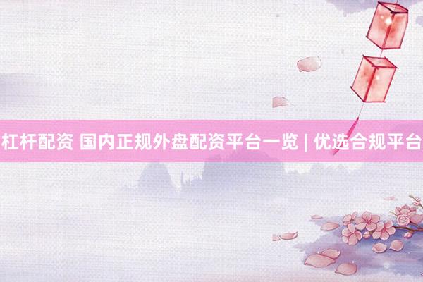 杠杆配资 国内正规外盘配资平台一览 | 优选合规平台