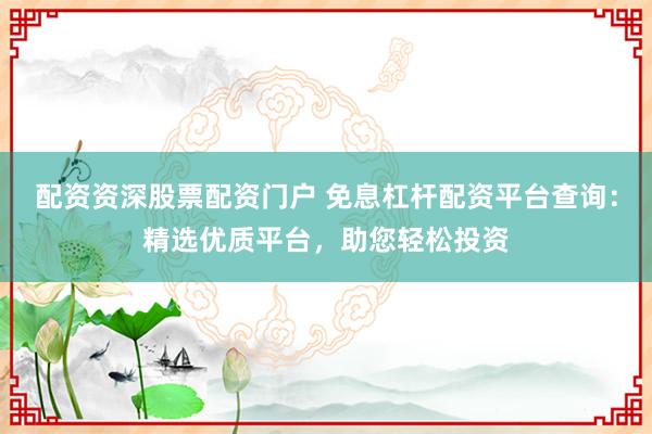 配资资深股票配资门户 免息杠杆配资平台查询：精选优质平台，助您轻松投资