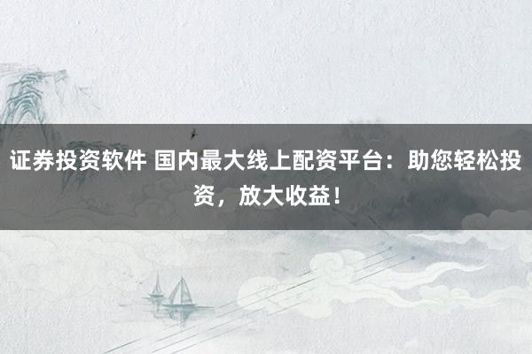 证券投资软件 国内最大线上配资平台：助您轻松投资，放大收益！