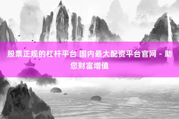 股票正规的杠杆平台 国内最大配资平台官网 - 助您财富增值