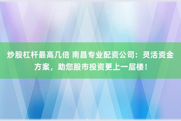 炒股杠杆最高几倍 南昌专业配资公司：灵活资金方案，助您股市投资更上一层楼！