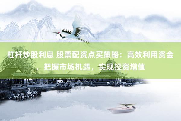 杠杆炒股利息 股票配资点买策略：高效利用资金，把握市场机遇，实现投资增值