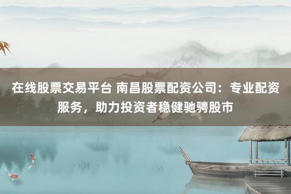 在线股票交易平台 南昌股票配资公司：专业配资服务，助力投资者稳健驰骋股市