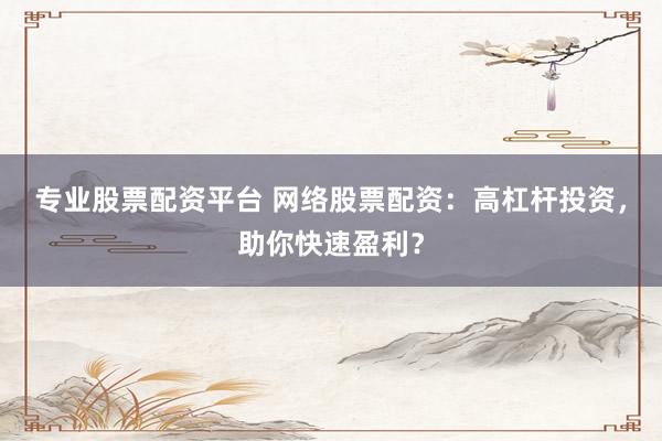 专业股票配资平台 网络股票配资：高杠杆投资，助你快速盈利？