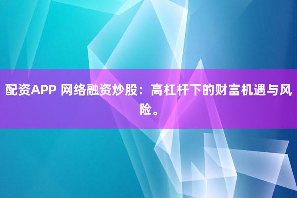 配资APP 网络融资炒股：高杠杆下的财富机遇与风险。