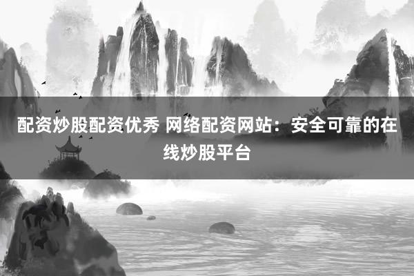 配资炒股配资优秀 网络配资网站：安全可靠的在线炒股平台