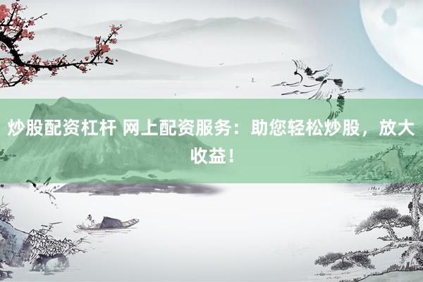 炒股配资杠杆 网上配资服务：助您轻松炒股，放大收益！