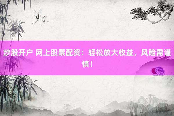 炒股开户 网上股票配资：轻松放大收益，风险需谨慎！