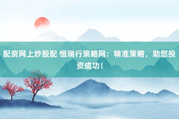 配资网上炒股配 恒瑞行策略网：精准策略，助您投资成功！