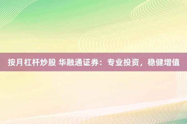 按月杠杆炒股 华融通证券：专业投资，稳健增值