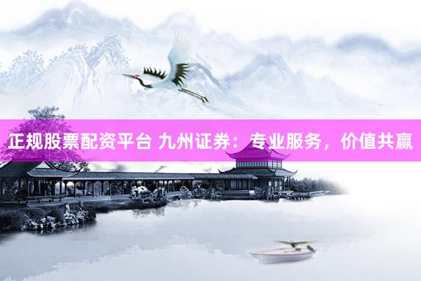 正规股票配资平台 九州证券：专业服务，价值共赢