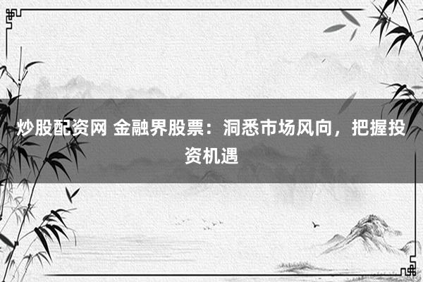 炒股配资网 金融界股票：洞悉市场风向，把握投资机遇