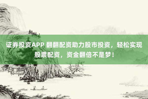 证券投资APP 翻翻配资助力股市投资，轻松实现股票配资，资金翻倍不是梦！