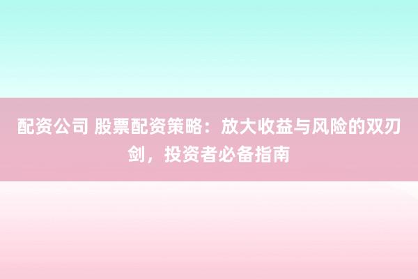 配资公司 股票配资策略：放大收益与风险的双刃剑，投资者必备指南