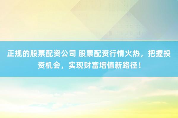 正规的股票配资公司 股票配资行情火热，把握投资机会，实现财富增值新路径！