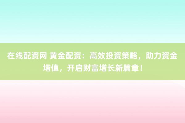 在线配资网 黄金配资：高效投资策略，助力资金增值，开启财富增长新篇章！