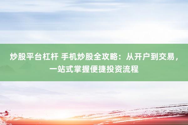 炒股平台杠杆 手机炒股全攻略：从开户到交易，一站式掌握便捷投资流程