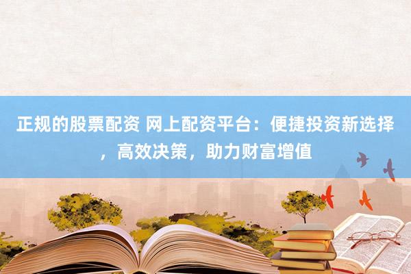 正规的股票配资 网上配资平台：便捷投资新选择，高效决策，助力财富增值