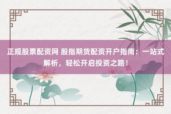 正规股票配资网 股指期货配资开户指南：一站式解析，轻松开启投资之路！