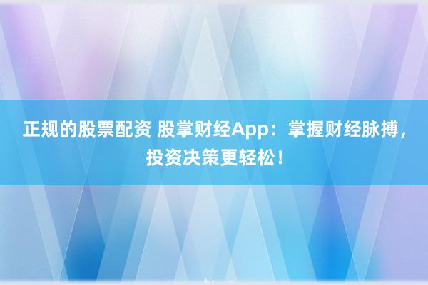 正规的股票配资 股掌财经App：掌握财经脉搏，投资决策更轻松！