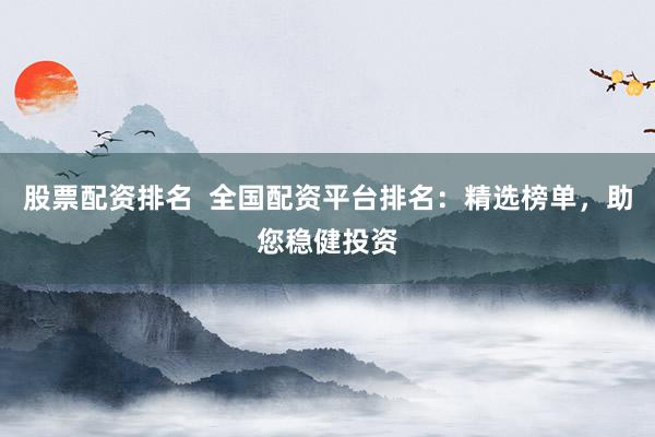 股票配资排名  全国配资平台排名：精选榜单，助您稳健投资