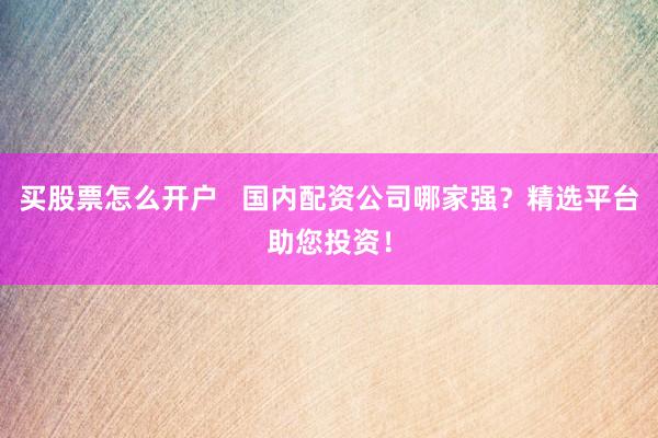 买股票怎么开户   国内配资公司哪家强？精选平台助您投资！