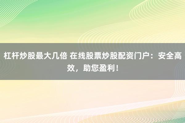 杠杆炒股最大几倍 在线股票炒股配资门户：安全高效，助您盈利！