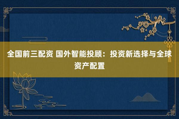 全国前三配资 国外智能投顾：投资新选择与全球资产配置