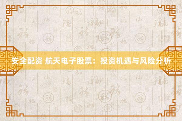 安全配资 航天电子股票：投资机遇与风险分析