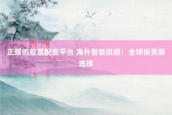 正规的股票配资平台 海外智能投顾：全球投资新选择