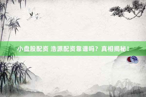 小盘股配资 浩源配资靠谱吗？真相揭秘！