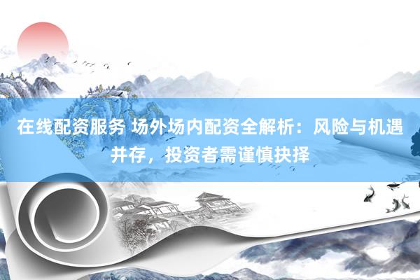 在线配资服务 场外场内配资全解析：风险与机遇并存，投资者需谨慎抉择